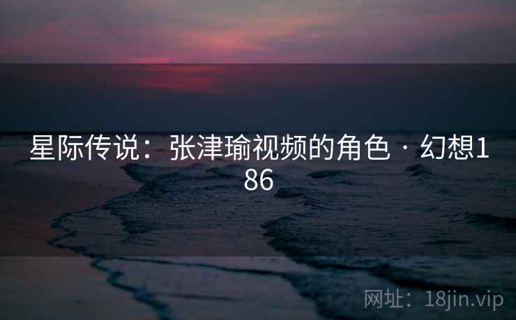 星际传说：张津瑜视频的角色 · 幻想186