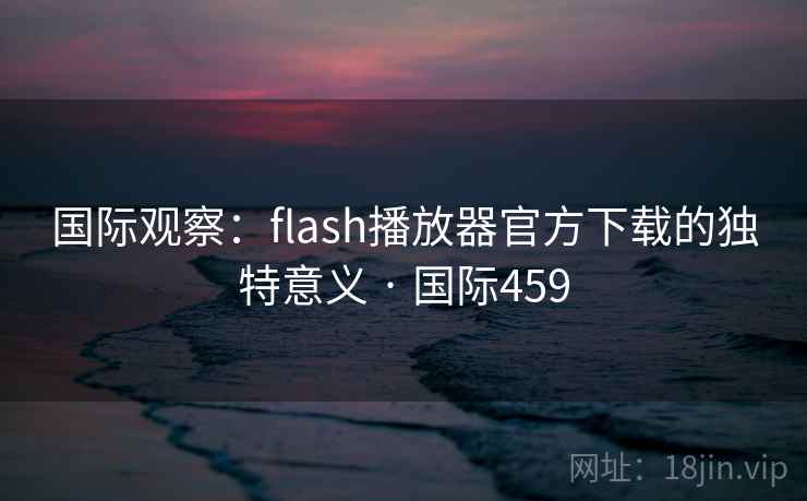 国际观察：flash播放器官方下载的独特意义 · 国际459