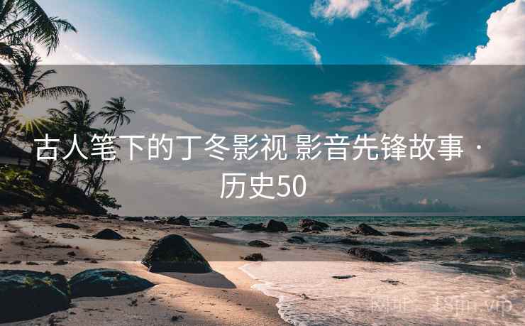 古人笔下的丁冬影视 影音先锋故事 · 历史50