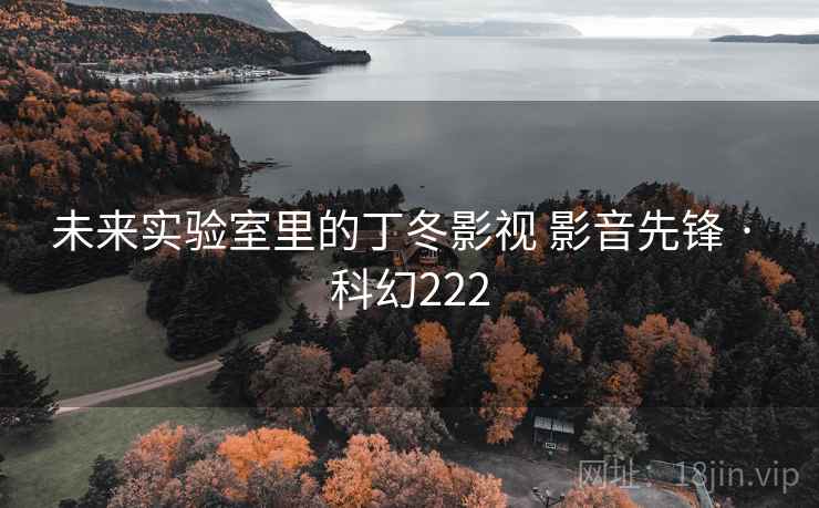 未来实验室里的丁冬影视 影音先锋 · 科幻222 未来实验室里的丁冬影视 影音先锋 · 科幻222