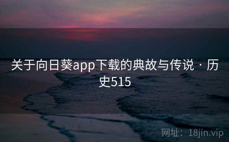 关于向日葵app下载的典故与传说 · 历史515