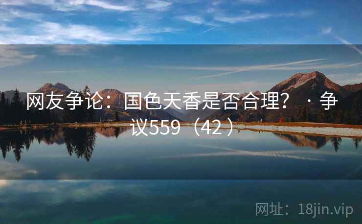 网友争论:国色天香是否合理? · 争议559(42 ) 网友争论:国色天香是否合理? · 争议559(42 )