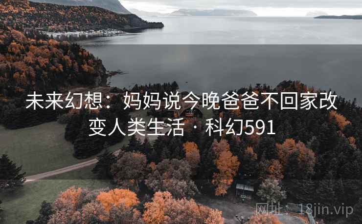 未来幻想：妈妈说今晚爸爸不回家改变人类生活 · 科幻591