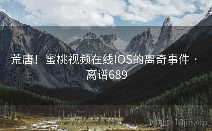 荒唐！蜜桃视频在线IOS的离奇事件 · 离谱689