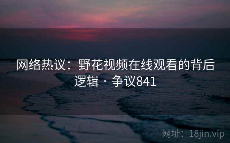 网络热议：野花视频在线观看的背后逻辑 · 争议841