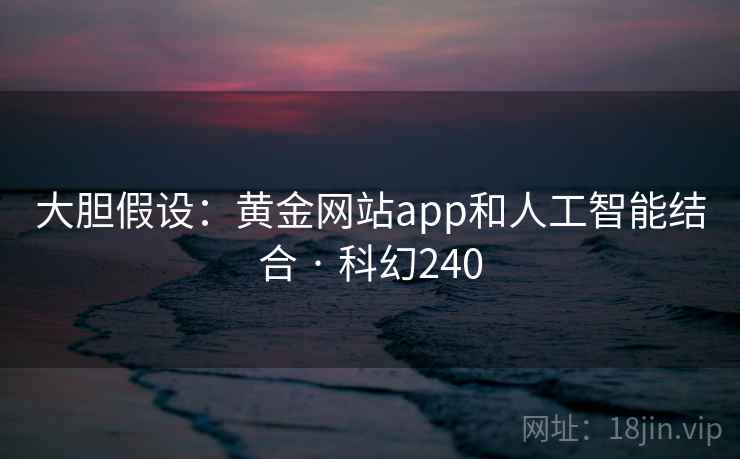大胆假设:黄金网站app和人工智能结合 · 科幻240 大胆假设:黄金网站app和人工智能结合 · 科幻240