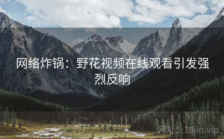 网络炸锅：野花视频在线观看引发强烈反响