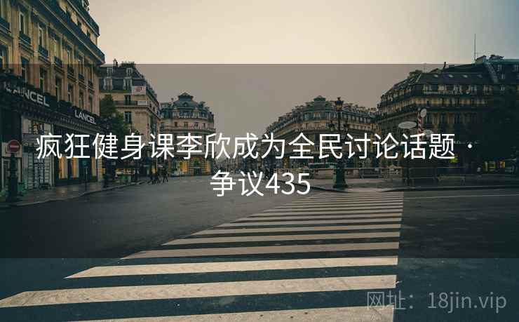疯狂健身课李欣成为全民讨论话题 · 争议435 疯狂健身课李欣成为全民讨论话题 · 争议435