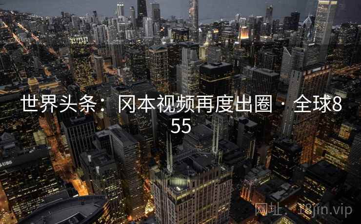 世界头条：冈本视频再度出圈 · 全球855