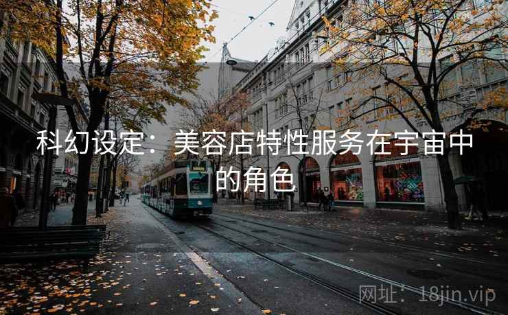 科幻设定:美容店特性服务在宇宙中的角色 科幻设定:美容店特性服务在宇宙中的角色