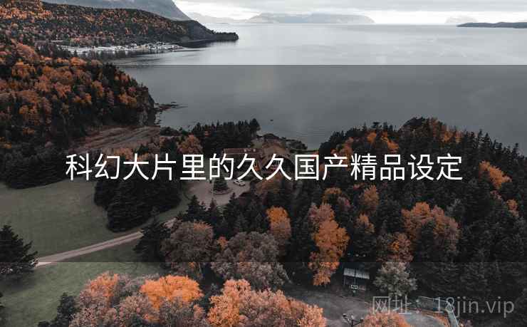 科幻大片里的久久国产精品设定 科幻大片里的久久国产精品设定