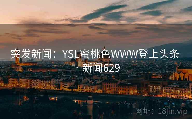 突发新闻:YSL蜜桃色WWW登上头条 · 新闻629 突发新闻:YSL蜜桃色WWW登上头条 · 新闻629