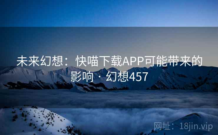 未来幻想：快喵下载APP可能带来的影响 · 幻想457