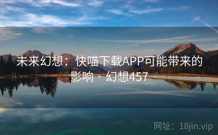 未来幻想：快喵下载APP可能带来的影响 · 幻想457