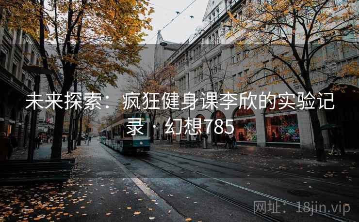 未来探索：疯狂健身课李欣的实验记录 · 幻想785