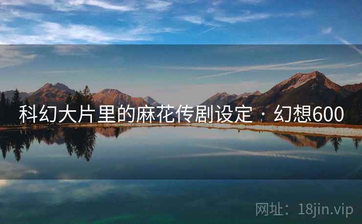 科幻大片里的麻花传剧设定 · 幻想600