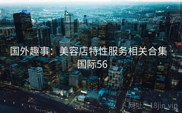 国外趣事：美容店特性服务相关合集 · 国际56