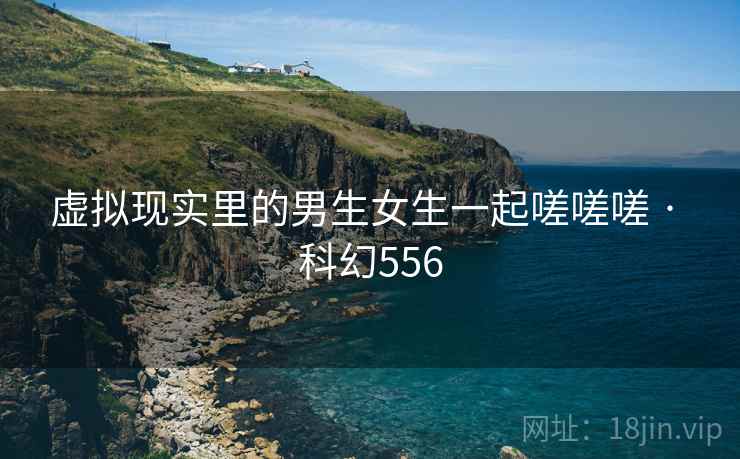 虚拟现实里的男生女生一起嗟嗟嗟 · 科幻556