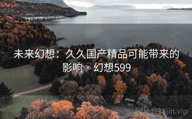 未来幻想：久久国产精品可能带来的影响 · 幻想599
