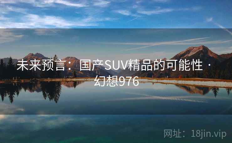 未来预言：国产SUV精品的可能性 · 幻想976
