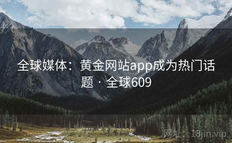 全球媒体：黄金网站app成为热门话题 · 全球609