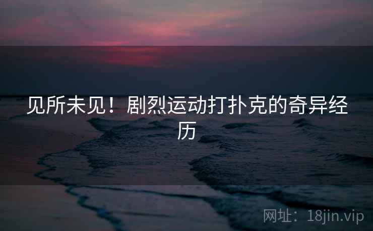 见所未见!剧烈运动打扑克的奇异经历 见所未见!剧烈运动打扑克的奇异经历