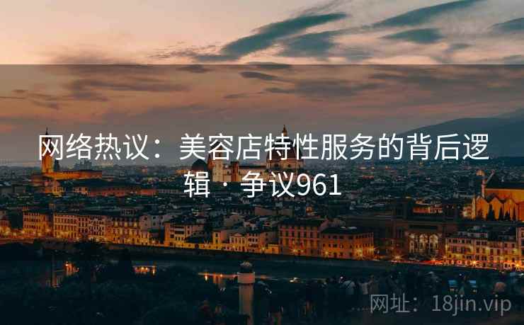 网络热议:美容店特性服务的背后逻辑 · 争议961 网络热议:美容店特性服务的背后逻辑 · 争议961