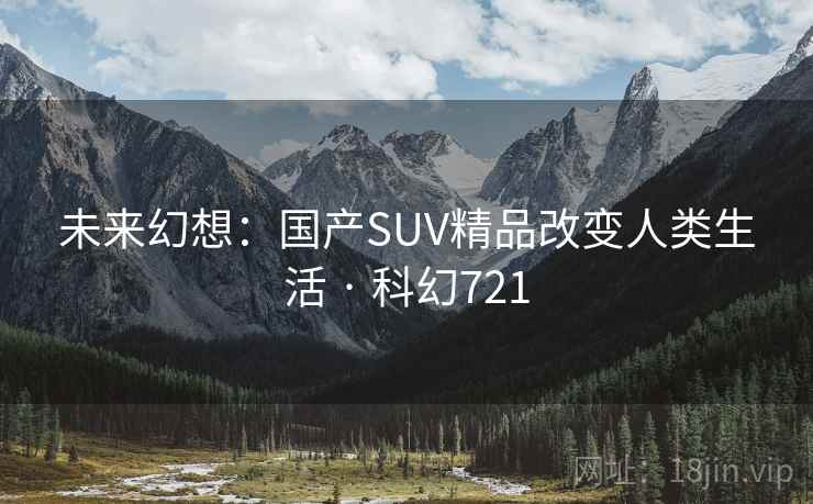 未来幻想：国产SUV精品改变人类生活 · 科幻721