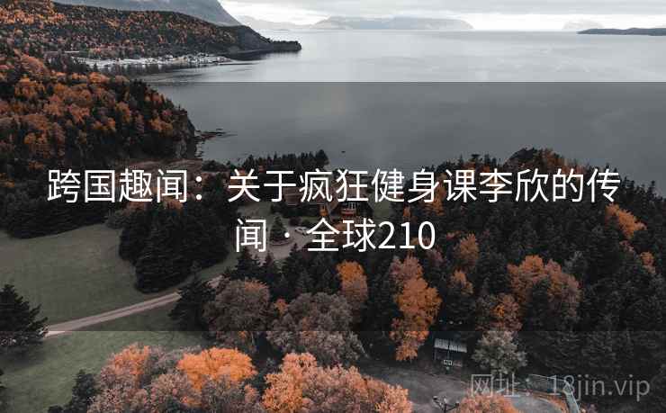 跨国趣闻：关于疯狂健身课李欣的传闻 · 全球210