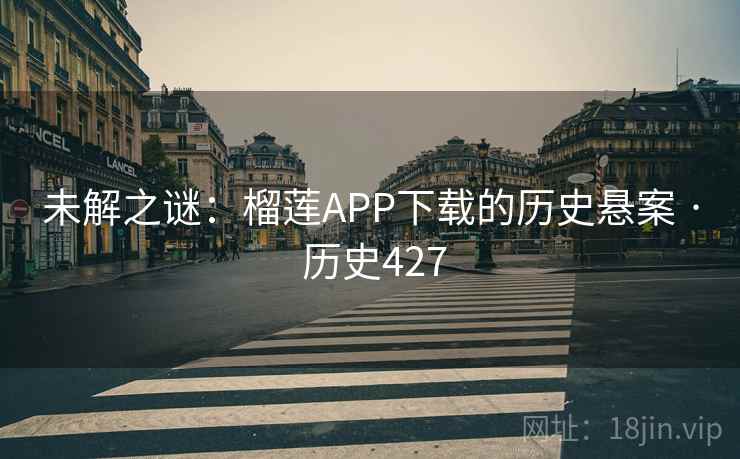 未解之谜：榴莲APP下载的历史悬案 · 历史427