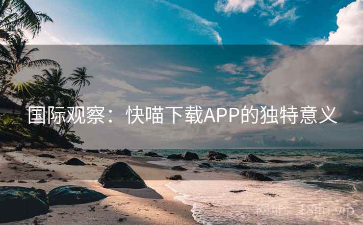 国际观察：快喵下载APP的独特意义