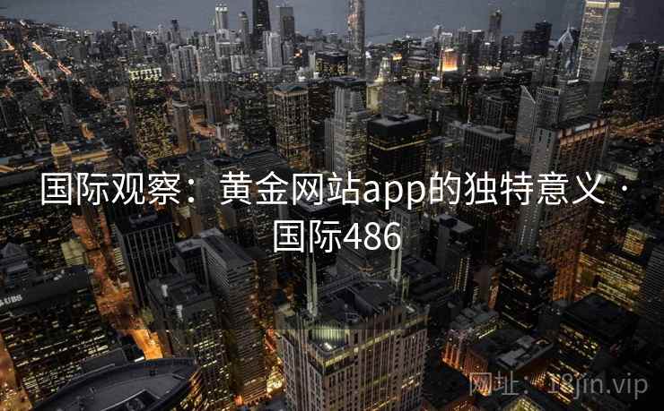 国际观察:黄金网站app的独特意义 · 国际486 国际观察:黄金网站app的独特意义 · 国际486