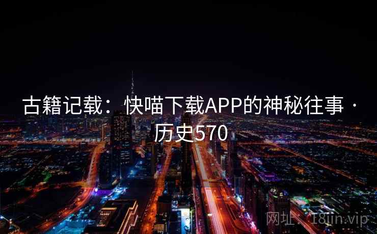 古籍记载：快喵下载APP的神秘往事 · 历史570