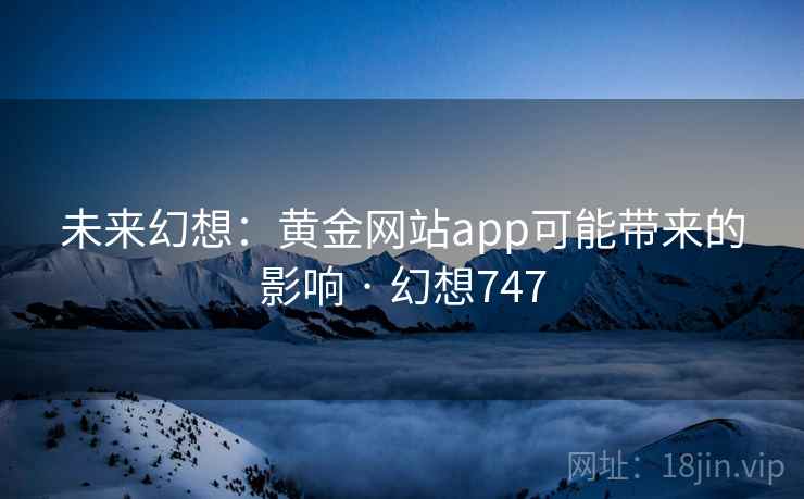 未来幻想：黄金网站app可能带来的影响 · 幻想747