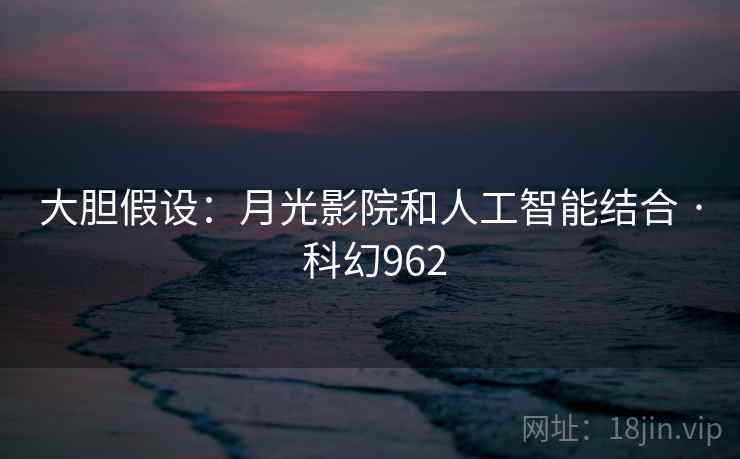 大胆假设:月光影院和人工智能结合 · 科幻962 大胆假设:月光影院和人工智能结合 · 科幻962