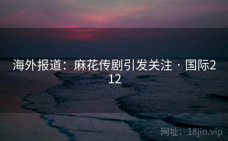 海外报道：麻花传剧引发关注 · 国际212