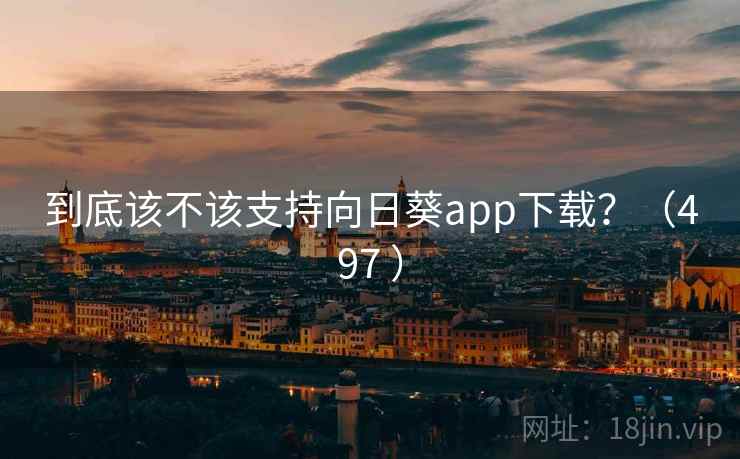 到底该不该支持向日葵app下载？（497 ）