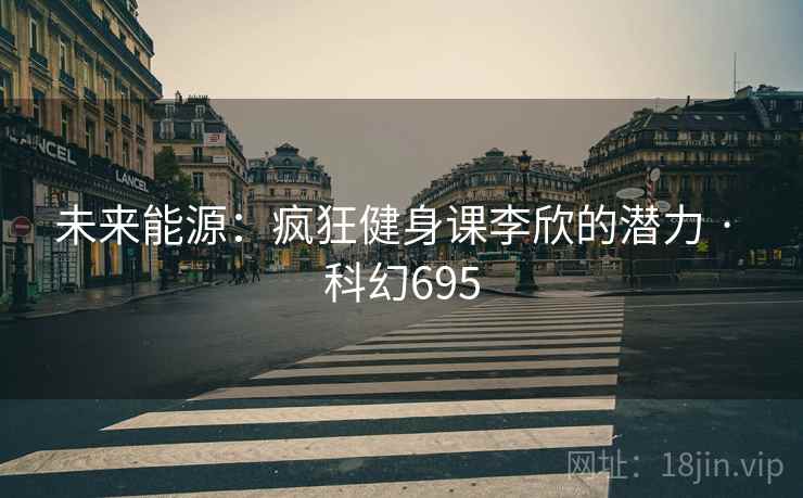 未来能源：疯狂健身课李欣的潜力 · 科幻695
